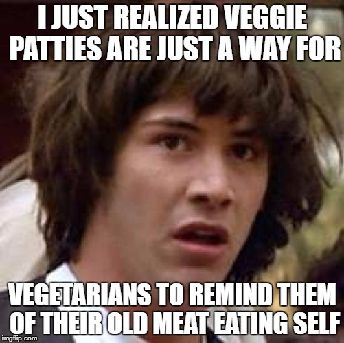 Conspiracy Keanu | I JUST REALIZED VEGGIE PATTIES ARE JUST A WAY FOR; VEGETARIANS TO REMIND THEM OF THEIR OLD MEAT EATING SELF | image tagged in memes,conspiracy keanu | made w/ Imgflip meme maker