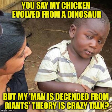 Third World Skeptical Kid Meme | YOU SAY MY CHICKEN EVOLVED FROM A DINOSAUR; BUT MY 'MAN IS DECENDED FROM GIANTS' THEORY IS CRAZY TALK? | image tagged in memes,third world skeptical kid | made w/ Imgflip meme maker