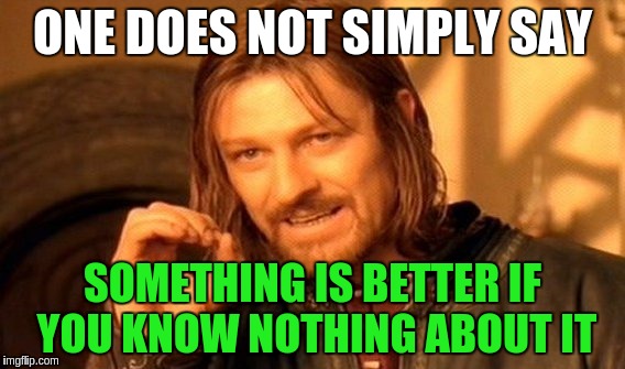 One Does Not Simply Meme | ONE DOES NOT SIMPLY SAY SOMETHING IS BETTER IF YOU KNOW NOTHING ABOUT IT | image tagged in memes,one does not simply | made w/ Imgflip meme maker