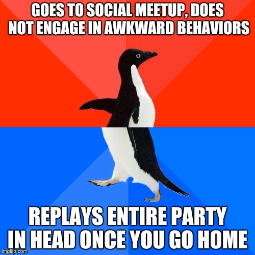 Me when I go to parties | GOES TO SOCIAL MEETUP, DOES NOT ENGAGE IN AWKWARD BEHAVIORS; REPLAYS ENTIRE PARTY IN HEAD ONCE YOU GO HOME | image tagged in memes,socially awesome awkward penguin | made w/ Imgflip meme maker