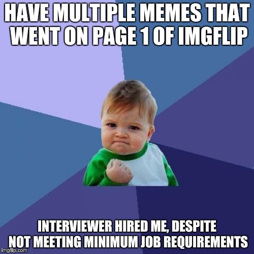 If only this happened in real life  | HAVE MULTIPLE MEMES THAT WENT ON PAGE 1 OF IMGFLIP; INTERVIEWER HIRED ME, DESPITE NOT MEETING MINIMUM JOB REQUIREMENTS | image tagged in memes,success kid | made w/ Imgflip meme maker