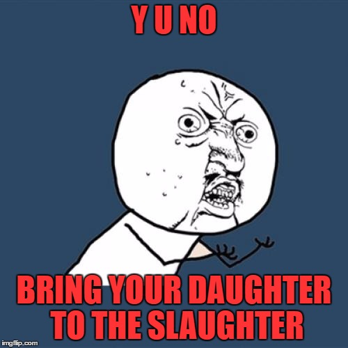 Won't you come into my room, I wanna show you all my waresI just want to see your blood, I just want to stand and stare | Y U NO; BRING YOUR DAUGHTER TO THE SLAUGHTER | image tagged in memes,y u no,up the irons | made w/ Imgflip meme maker