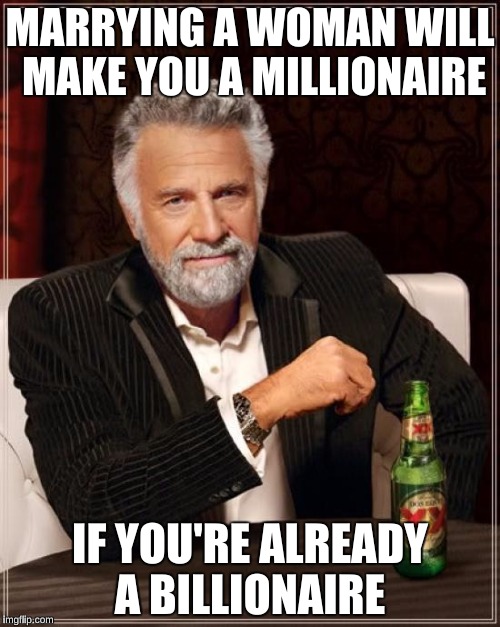 The Most Interesting Man In The World Meme | MARRYING A WOMAN WILL MAKE YOU A MILLIONAIRE; IF YOU'RE ALREADY A BILLIONAIRE | image tagged in memes,the most interesting man in the world | made w/ Imgflip meme maker