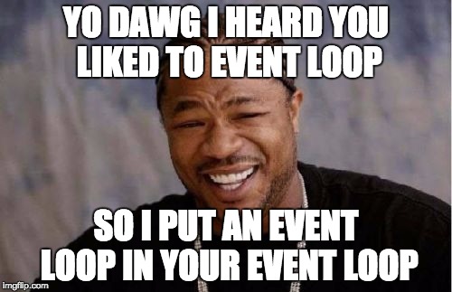 Yo Dawg Heard You Meme | YO DAWG I HEARD YOU LIKED TO EVENT LOOP; SO I PUT AN EVENT LOOP IN YOUR EVENT LOOP | image tagged in memes,yo dawg heard you | made w/ Imgflip meme maker