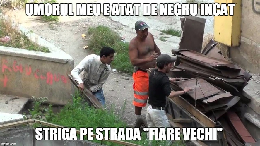 UMORUL MEU E ATAT DE NEGRU INCAT; STRIGA PE STRADA "FIARE VECHI" | image tagged in tigani,umor | made w/ Imgflip meme maker