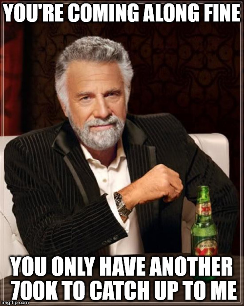 The Most Interesting Man In The World Meme | YOU'RE COMING ALONG FINE YOU ONLY HAVE ANOTHER 700K TO CATCH UP TO ME | image tagged in memes,the most interesting man in the world | made w/ Imgflip meme maker