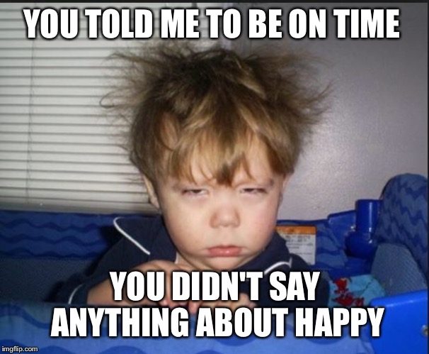Tired child | YOU TOLD ME TO BE ON TIME; YOU DIDN'T SAY ANYTHING ABOUT HAPPY | image tagged in tired child | made w/ Imgflip meme maker
