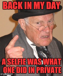 Back In My Day Meme | BACK IN MY DAY A SELFIE WAS WHAT ONE DID IN PRIVATE | image tagged in memes,back in my day | made w/ Imgflip meme maker