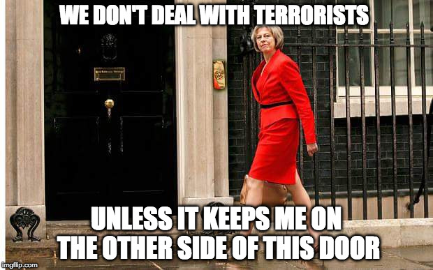 We Don't Deal with Terrorists | WE DON'T DEAL WITH TERRORISTS; UNLESS IT KEEPS ME ON THE OTHER SIDE OF THIS DOOR | image tagged in theresa may,dup | made w/ Imgflip meme maker