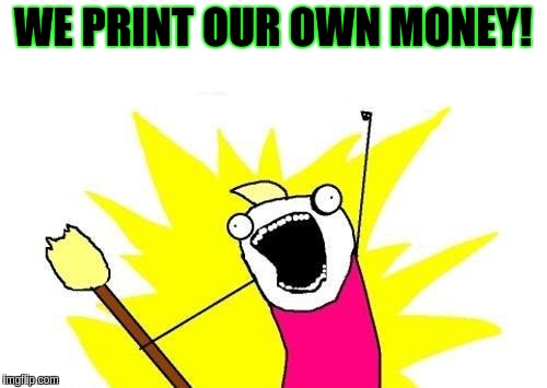 X All The Y Meme | WE PRINT OUR OWN MONEY! | image tagged in memes,x all the y | made w/ Imgflip meme maker