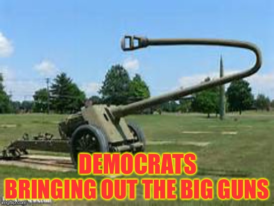 BRINGING OUT THE BIG GUNS; DEMOCRATS | image tagged in memes | made w/ Imgflip meme maker