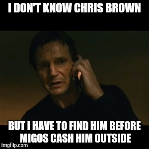 Liam Neeson Taken | I DON'T KNOW CHRIS BROWN; BUT I HAVE TO FIND HIM BEFORE MIGOS CASH HIM OUTSIDE | image tagged in memes,liam neeson taken | made w/ Imgflip meme maker