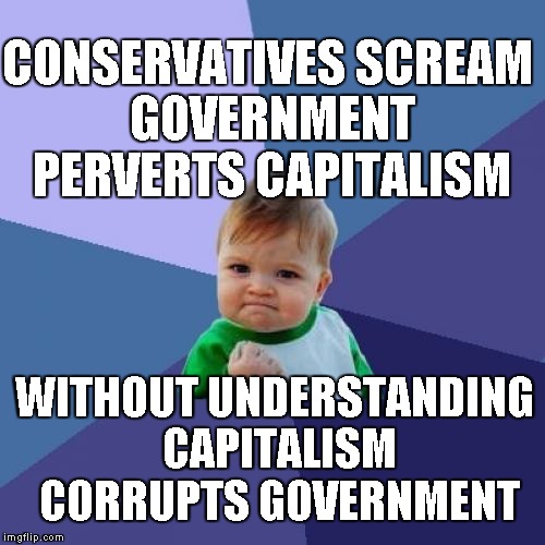 Duuuh! | CONSERVATIVES SCREAM GOVERNMENT PERVERTS CAPITALISM; WITHOUT UNDERSTANDING CAPITALISM CORRUPTS GOVERNMENT | image tagged in memes,success kid | made w/ Imgflip meme maker