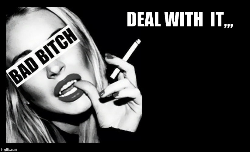 BAD BITCH ,,, | DEAL WITH  IT,,, | image tagged in bad bitch   | made w/ Imgflip meme maker
