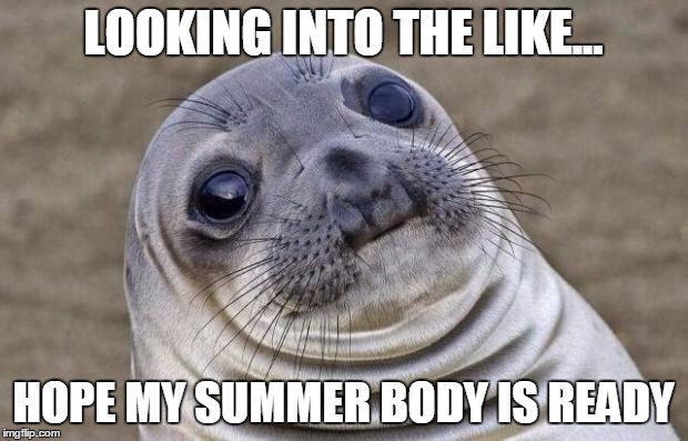 Awkward Moment Sealion | LOOKING INTO THE LIKE... HOPE MY SUMMER BODY IS READY | image tagged in memes,awkward moment sealion | made w/ Imgflip meme maker