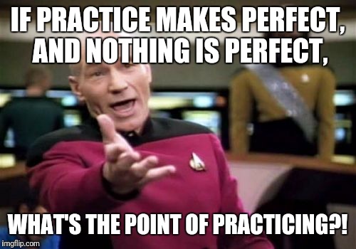 Picard Wtf Meme | IF PRACTICE MAKES PERFECT, AND NOTHING IS PERFECT, WHAT'S THE POINT OF PRACTICING?! | image tagged in memes,picard wtf | made w/ Imgflip meme maker