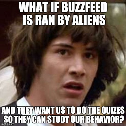 This makes sense.For me.#SUCC4LYF | WHAT IF BUZZFEED IS RAN BY ALIENS; AND THEY WANT US TO DO THE QUIZES SO THEY CAN STUDY OUR BEHAVIOR? | image tagged in memes,conspiracy keanu | made w/ Imgflip meme maker