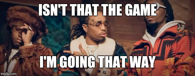 migos | ISN'T THAT THE GAME; I'M GOING THAT WAY | image tagged in migos | made w/ Imgflip meme maker