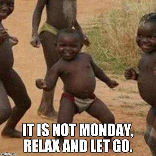 Third World Success Kid | IT IS NOT MONDAY, RELAX AND LET GO. | image tagged in memes,third world success kid | made w/ Imgflip meme maker
