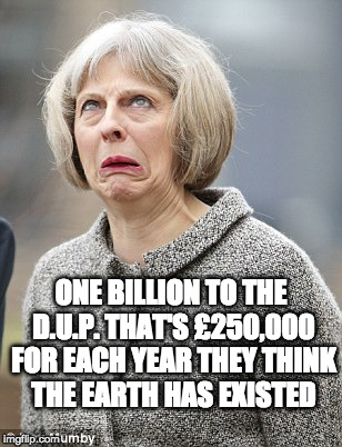 DUPED  | ONE BILLION TO THE D.U.P. THAT'S £250,000 FOR EACH YEAR THEY THINK THE EARTH HAS EXISTED | image tagged in theresa may | made w/ Imgflip meme maker