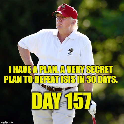 Trump golf relax | I HAVE A PLAN. A VERY SECRET PLAN TO DEFEAT ISIS IN 30 DAYS. DAY 157 | image tagged in trump golf relax | made w/ Imgflip meme maker