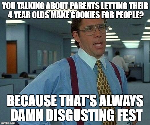 That Would Be Great Meme | YOU TALKING ABOUT PARENTS LETTING THEIR 4 YEAR OLDS MAKE COOKIES FOR PEOPLE? BECAUSE THAT'S ALWAYS DAMN DISGUSTING FEST | image tagged in memes,that would be great | made w/ Imgflip meme maker
