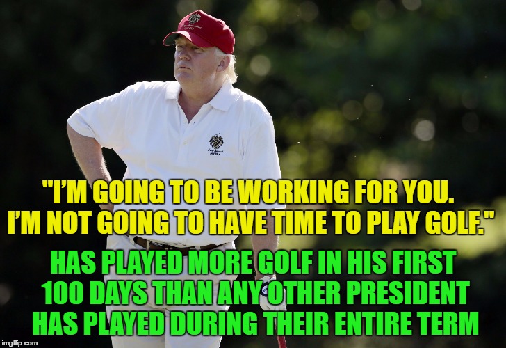 fat trump golfing | "I’M GOING TO BE WORKING FOR YOU. I’M NOT GOING TO HAVE TIME TO PLAY GOLF."; HAS PLAYED MORE GOLF IN HIS FIRST 100 DAYS THAN ANY OTHER PRESIDENT HAS PLAYED DURING THEIR ENTIRE TERM | image tagged in fat trump golfing | made w/ Imgflip meme maker