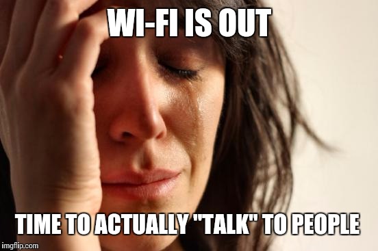 First World Problems Meme | WI-FI IS OUT TIME TO ACTUALLY "TALK" TO PEOPLE | image tagged in memes,first world problems | made w/ Imgflip meme maker