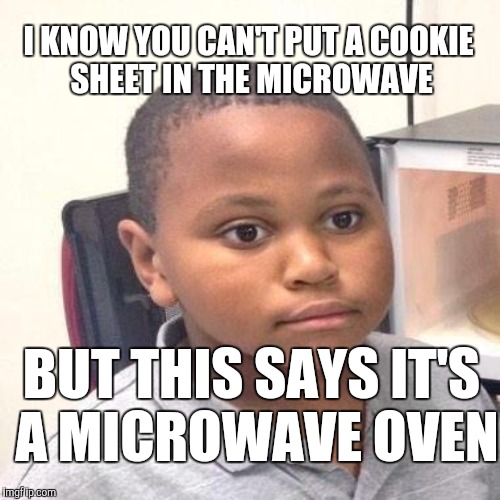 I KNOW YOU CAN'T PUT A COOKIE SHEET IN THE MICROWAVE BUT THIS SAYS IT'S A MICROWAVE OVEN | made w/ Imgflip meme maker