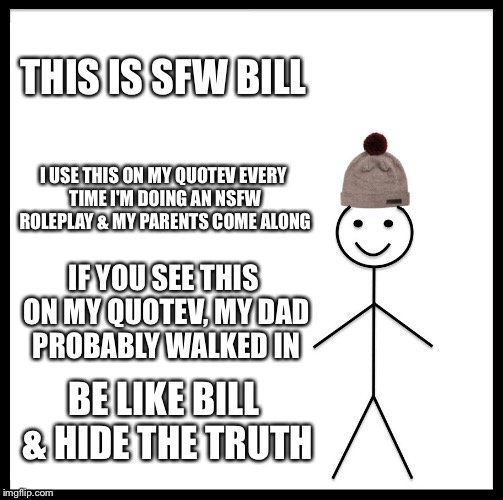 Be Like Bill | THIS IS SFW BILL; I USE THIS ON MY QUOTEV EVERY TIME I'M DOING AN NSFW ROLEPLAY & MY PARENTS COME ALONG; IF YOU SEE THIS ON MY QUOTEV, MY DAD PROBABLY WALKED IN; BE LIKE BILL & HIDE THE TRUTH | image tagged in memes,be like bill | made w/ Imgflip meme maker
