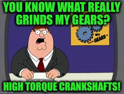 Peter Griffin News Meme | YOU KNOW WHAT REALLY GRINDS MY GEARS? HIGH TORQUE CRANKSHAFTS! | image tagged in memes,peter griffin news | made w/ Imgflip meme maker