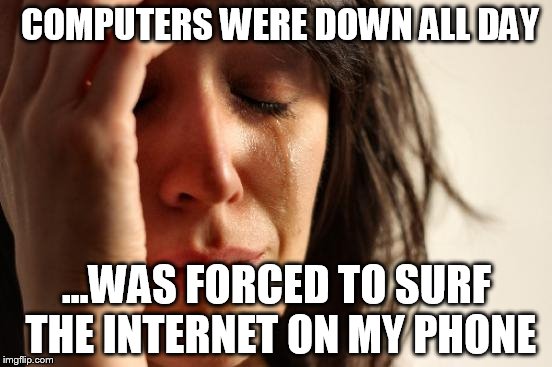 A truly horrible say at the office... | COMPUTERS WERE DOWN ALL DAY; ...WAS FORCED TO SURF THE INTERNET ON MY PHONE | image tagged in memes,first world problems | made w/ Imgflip meme maker