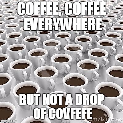 Good Morning! | COFFEE, COFFEE EVERYWHERE; BUT NOT A DROP OF COVFEFE | image tagged in good morning | made w/ Imgflip meme maker