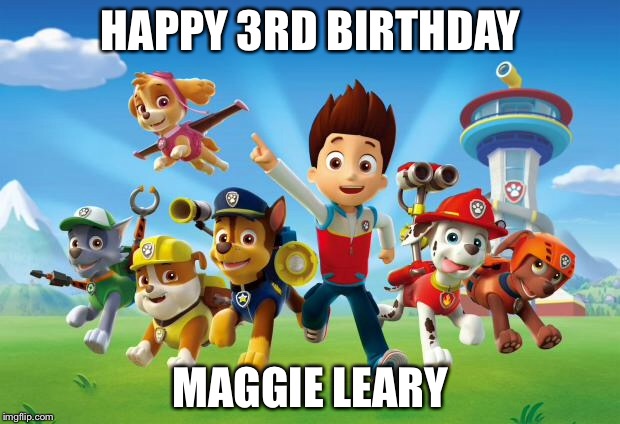 Paw Patrol  | HAPPY 3RD BIRTHDAY; MAGGIE LEARY | image tagged in paw patrol | made w/ Imgflip meme maker