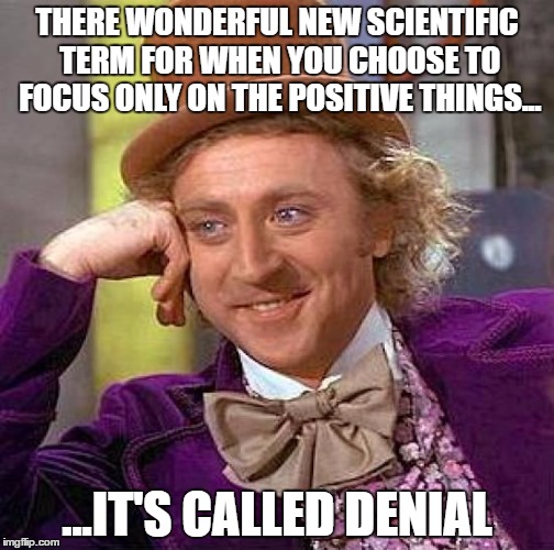 Creepy Condescending Wonka Meme | THERE WONDERFUL NEW SCIENTIFIC TERM FOR WHEN YOU CHOOSE TO FOCUS ONLY ON THE POSITIVE THINGS... ...IT'S CALLED DENIAL | image tagged in memes,creepy condescending wonka | made w/ Imgflip meme maker