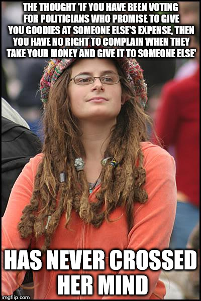 College Liberal Meme | THE THOUGHT 'IF YOU HAVE BEEN VOTING FOR POLITICIANS WHO PROMISE TO GIVE YOU GOODIES AT SOMEONE ELSE'S EXPENSE, THEN YOU HAVE NO RIGHT TO COMPLAIN WHEN THEY TAKE YOUR MONEY AND GIVE IT TO SOMEONE ELSE'; HAS NEVER CROSSED HER MIND | image tagged in memes,college liberal | made w/ Imgflip meme maker