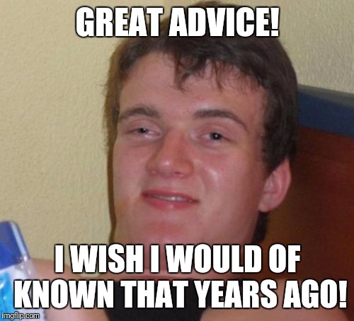 10 Guy Meme | GREAT ADVICE! I WISH I WOULD OF KNOWN THAT YEARS AGO! | image tagged in memes,10 guy | made w/ Imgflip meme maker