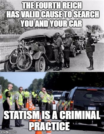 Nazis | THE FOURTH REICH HAS VALID CAUSE TO SEARCH YOU AND YOUR CAR; STATISM IS A CRIMINAL PRACTICE | image tagged in nazis | made w/ Imgflip meme maker