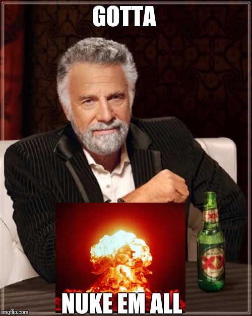 The Most Interesting Man In The World Meme | GOTTA NUKE EM ALL | image tagged in memes,the most interesting man in the world | made w/ Imgflip meme maker