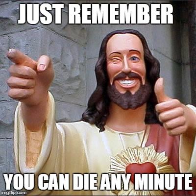 You can Die any minute | JUST REMEMBER; YOU CAN DIE ANY MINUTE | image tagged in memes,buddy christ | made w/ Imgflip meme maker