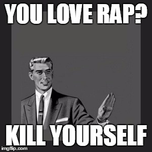 Rap is Crap | YOU LOVE RAP? KILL YOURSELF | image tagged in memes,kill yourself guy | made w/ Imgflip meme maker