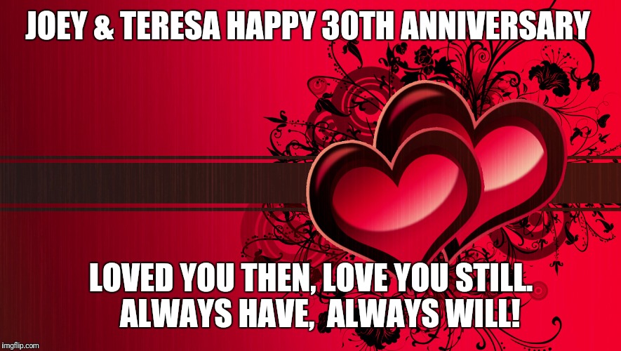 Hearts | JOEY & TERESA
HAPPY 30TH ANNIVERSARY; LOVED YOU THEN, LOVE YOU STILL.  
ALWAYS HAVE,  ALWAYS WILL! | image tagged in hearts | made w/ Imgflip meme maker