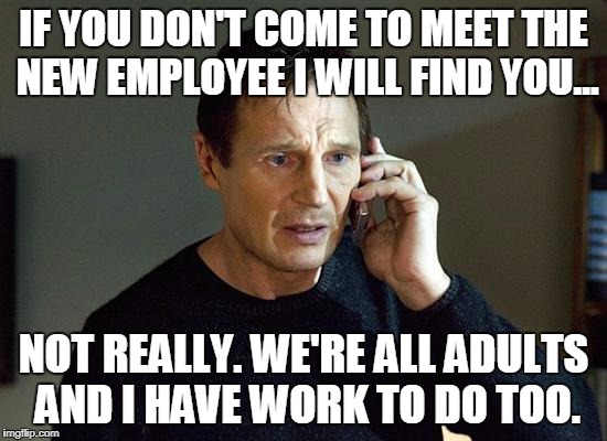 Liam Neeson Taken 2 Meme | IF YOU DON'T COME TO MEET THE NEW EMPLOYEE I WILL FIND YOU... NOT REALLY. WE'RE ALL ADULTS AND I HAVE WORK TO DO TOO. | image tagged in memes,liam neeson taken 2 | made w/ Imgflip meme maker