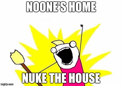 NUKE THE HOUSE | NOONE'S HOME; NUKE THE HOUSE | image tagged in memes,x all the y | made w/ Imgflip meme maker