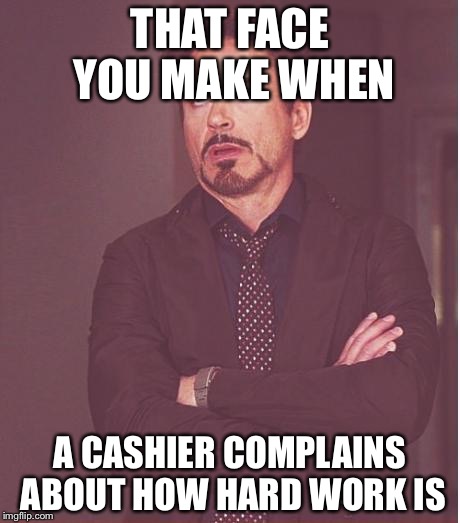 Face You Make Robert Downey Jr | THAT FACE YOU MAKE WHEN; A CASHIER COMPLAINS ABOUT HOW HARD WORK IS | image tagged in memes,face you make robert downey jr | made w/ Imgflip meme maker