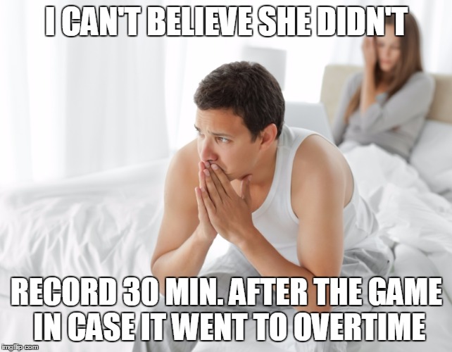 Couple upset in bed | I CAN'T BELIEVE SHE DIDN'T; RECORD 30 MIN. AFTER THE GAME IN CASE IT WENT TO OVERTIME | image tagged in couple upset in bed | made w/ Imgflip meme maker