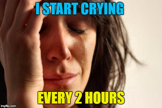 First World Problems Meme | I START CRYING EVERY 2 HOURS | image tagged in memes,first world problems | made w/ Imgflip meme maker