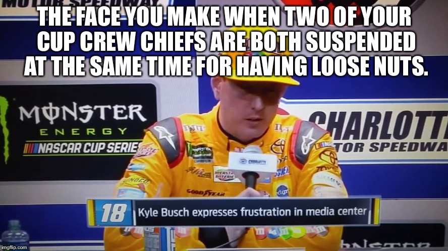 The face you make Kyle Busch when both crew chiefs are suspended for loose nuts |  THE FACE YOU MAKE WHEN TWO OF YOUR CUP CREW CHIEFS ARE BOTH SUSPENDED AT THE SAME TIME FOR HAVING LOOSE NUTS. | image tagged in the face you make kyle busch,suspended,loose nuts,nascar,first world problems,crying michael jordan | made w/ Imgflip meme maker