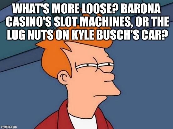 Kyle Busch lug nuts and slot machines both loose - Imgflip