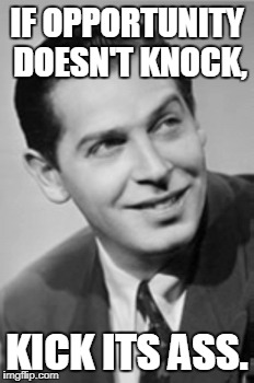 IF OPPORTUNITY DOESN'T KNOCK, KICK ITS ASS. | image tagged in milton berle | made w/ Imgflip meme maker
